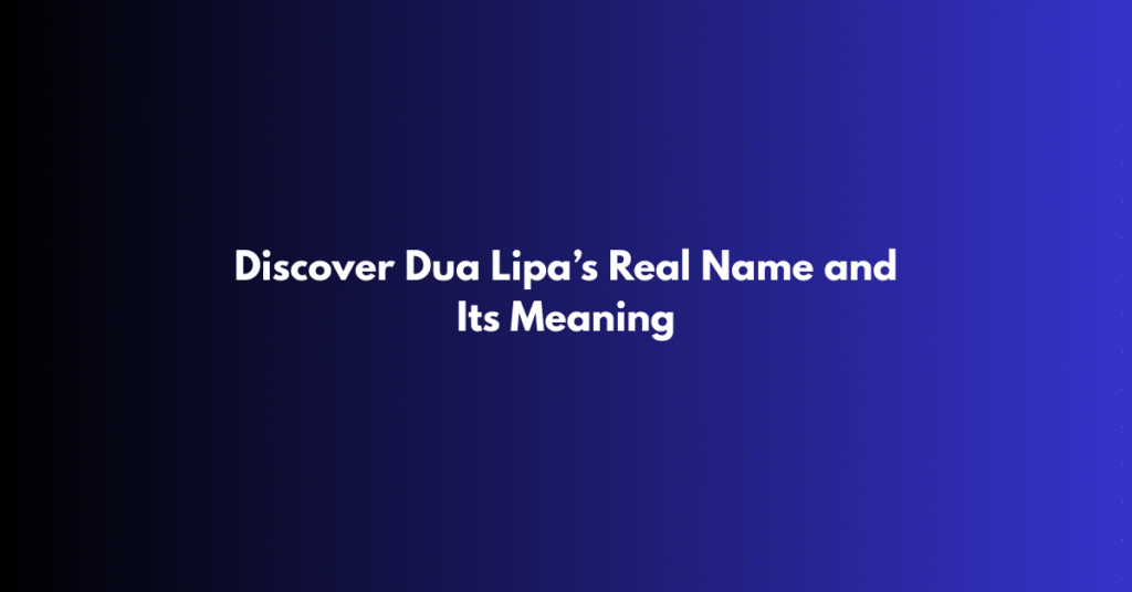 Discover Dua Lipa’s Real Name and Its Meaning