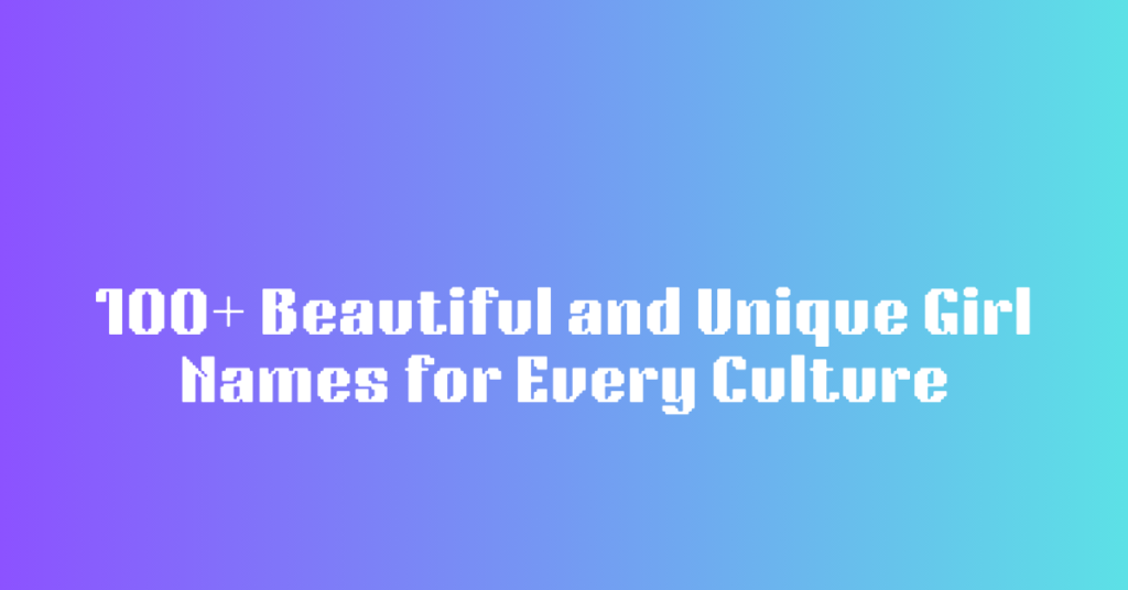 100+ Beautiful and Unique Girl Names for Every Culture