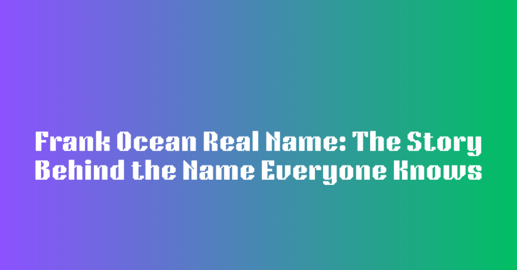 Frank Ocean Real Name: The Story Behind the Name Everyone Knows