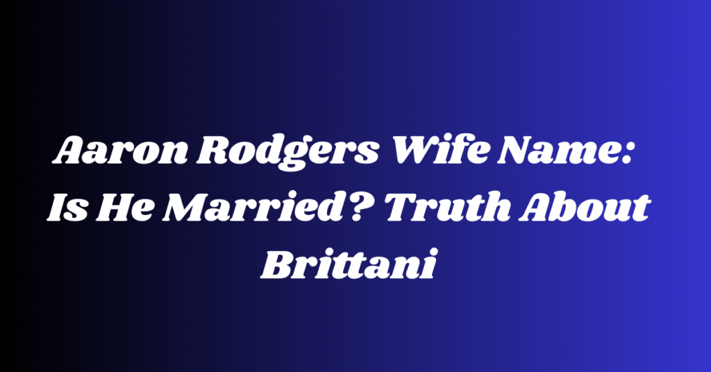Aaron Rodgers Wife Name: Is He Married? Truth About Brittani