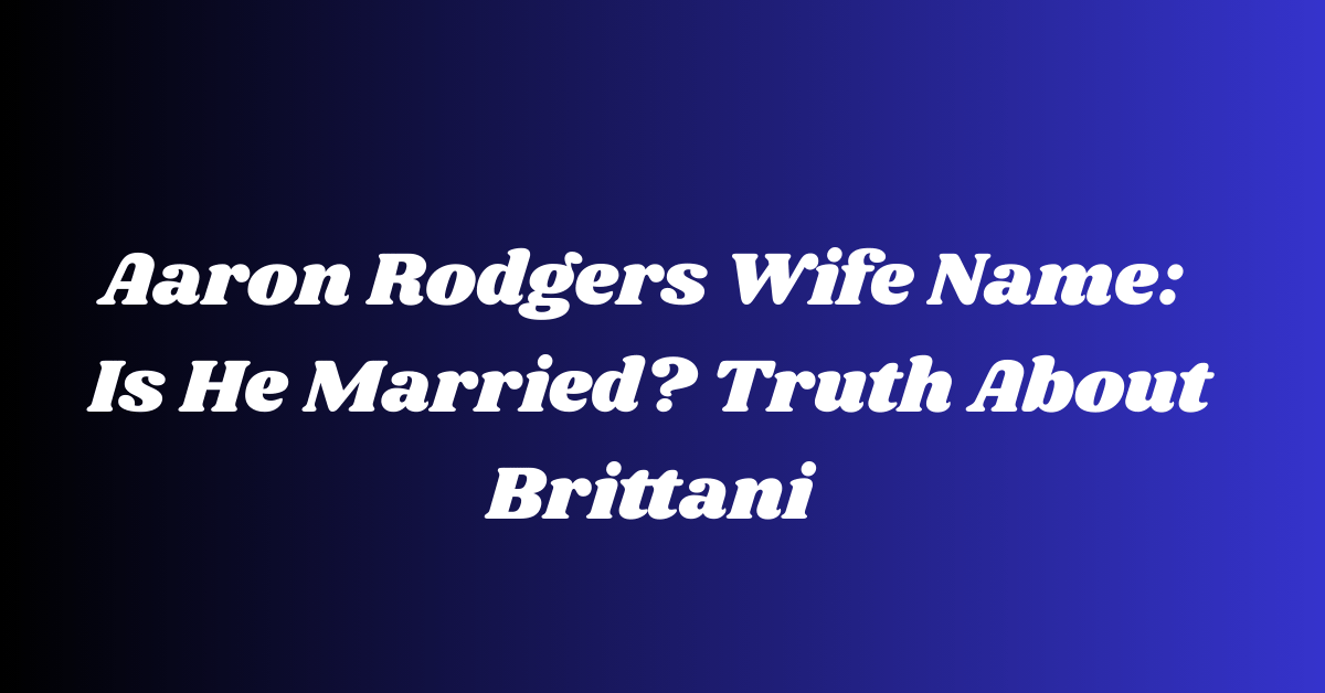 Aaron Rodgers Wife Name: Is He Married? Truth About Brittani