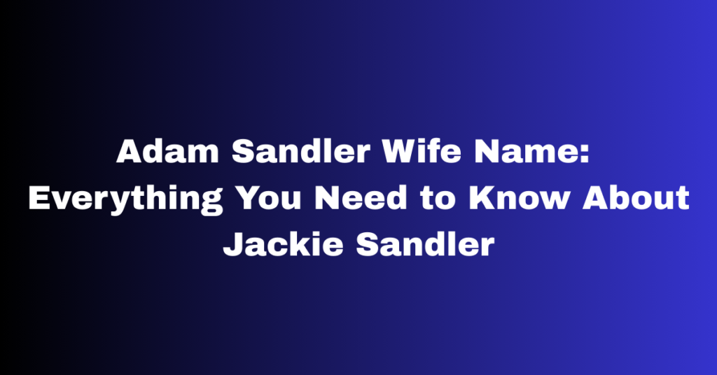 Adam Sandler Wife Name: Everything You Need to Know About Jackie Sandler