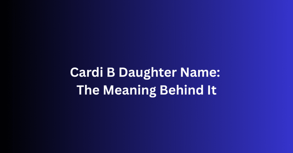 Cardi B Daughter Name: The Meaning Behind It