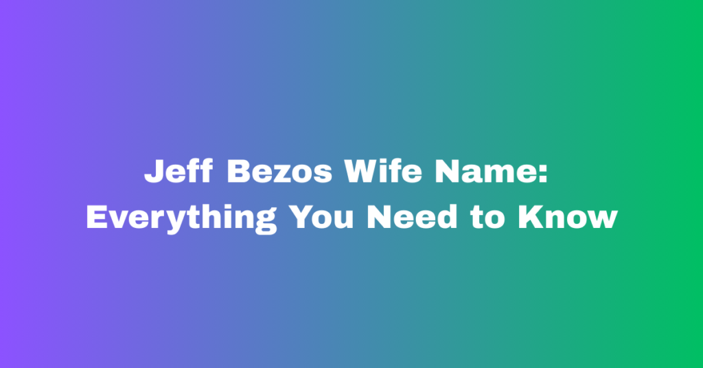 Jeff Bezos Wife Name: Everything You Need to Know