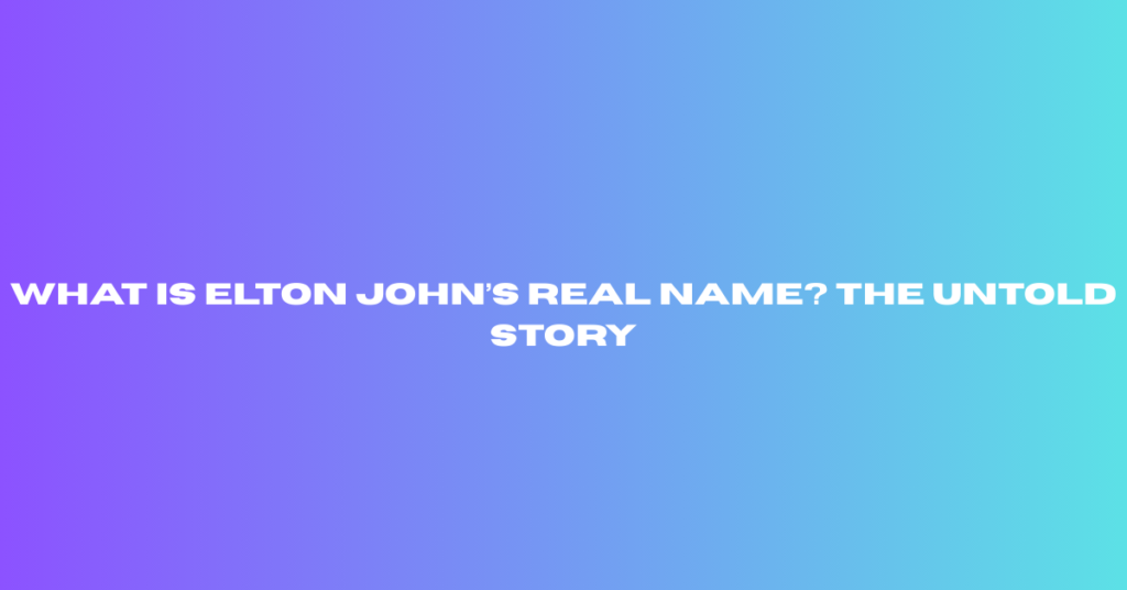 What Is Elton John’s Real Name? The Untold Story