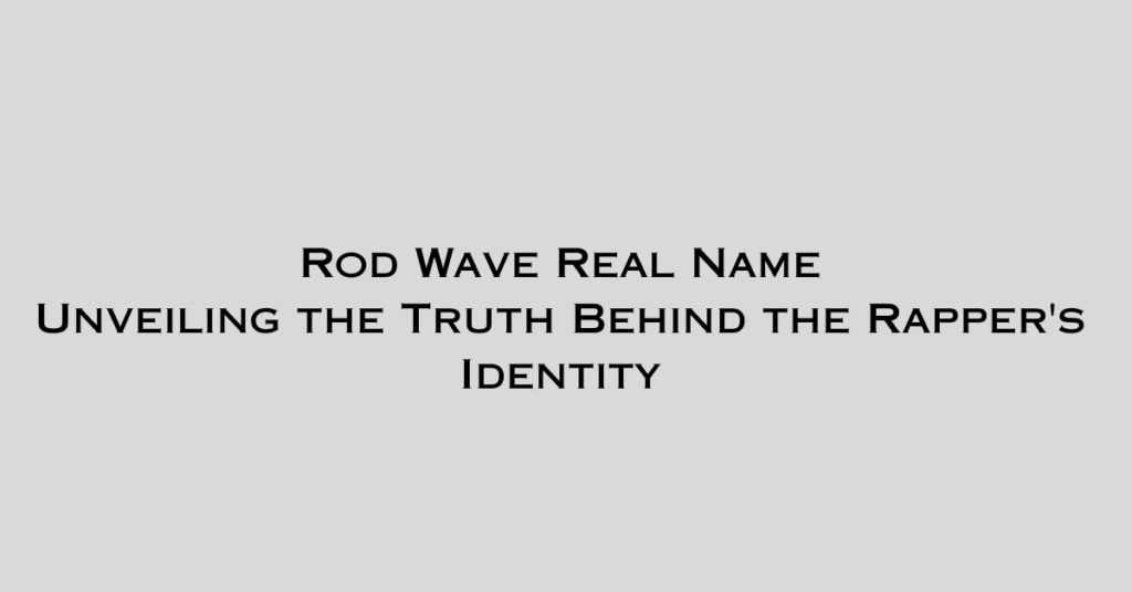 Rod Wave Real Name: Unveiling the Truth Behind the Rapper's Identity