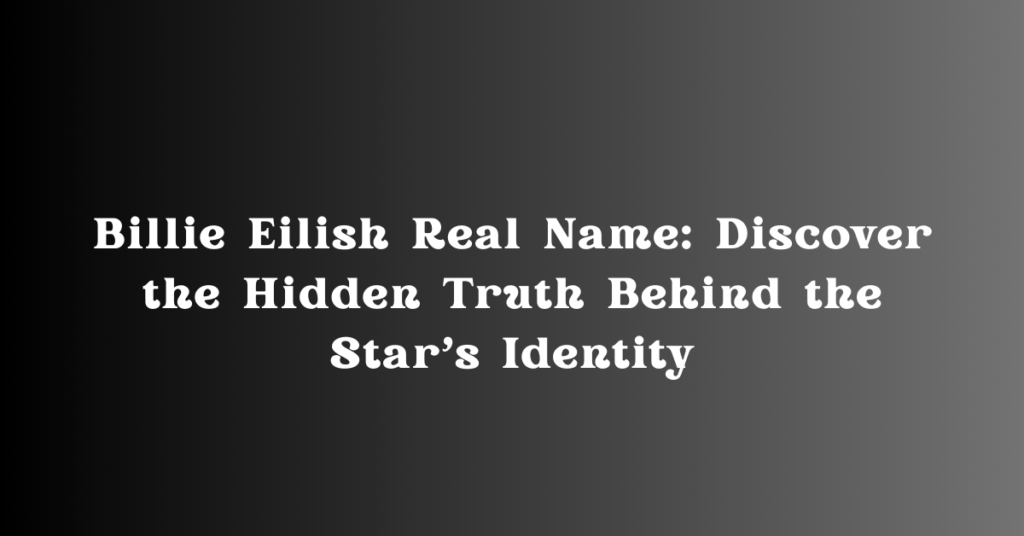 Billie Eilish Real Name: Discover the Hidden Truth Behind the Star’s Identity