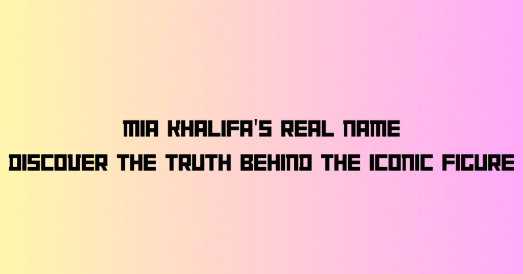 Mia Khalifa's Real Name: Discover the Truth Behind the Iconic Figure